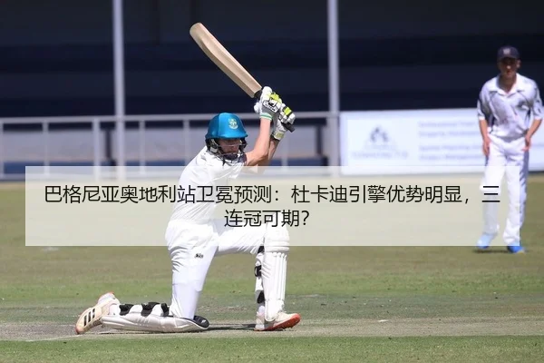 巴格尼亚奥地利站卫冕预测：杜卡迪引擎优势明显，三连冠可期？