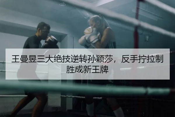 王曼昱三大绝技逆转孙颖莎，反手拧拉制胜成新王牌